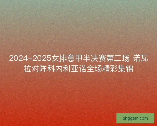 2024-2025女排意甲半决赛第二场 诺瓦拉对阵科内利亚诺全场精彩集锦
