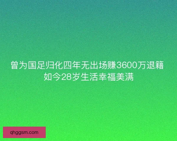 曾为国足归化四年无出场赚3600万退籍 如今28岁生活幸福美满