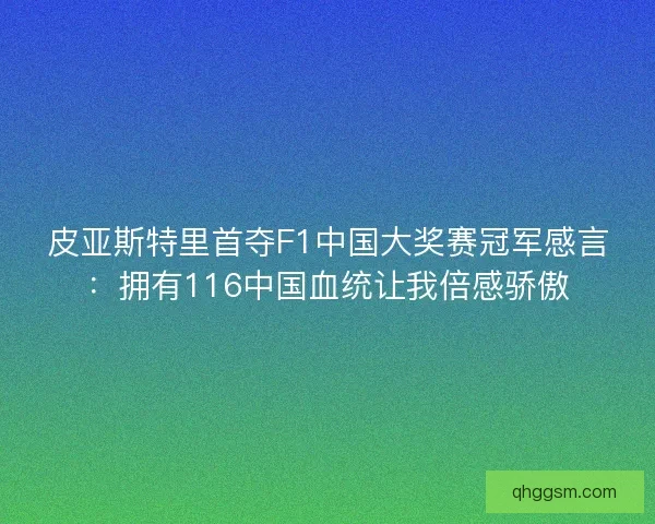 皮亚斯特里首夺F1中国大奖赛冠军感言：拥有116中国血统让我倍感骄傲