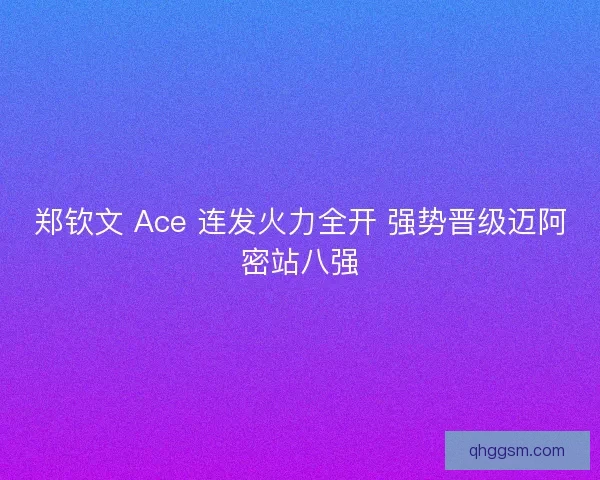 郑钦文 Ace 连发火力全开 强势晋级迈阿密站八强
