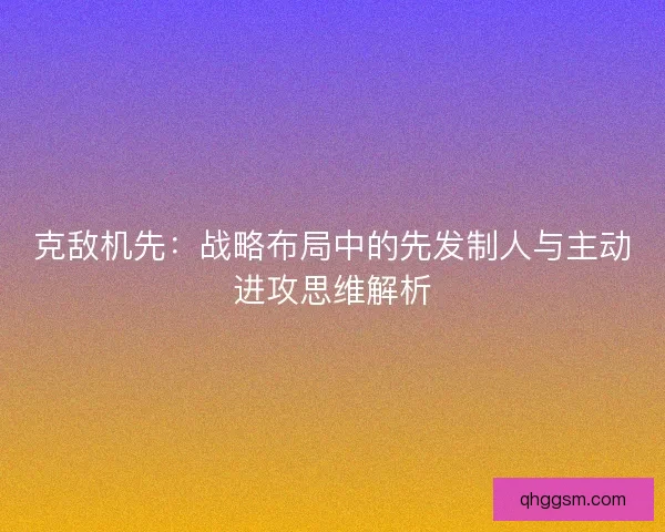 克敌机先：战略布局中的先发制人与主动进攻思维解析
