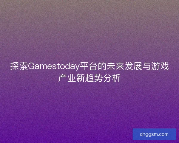探索Gamestoday平台的未来发展与游戏产业新趋势分析