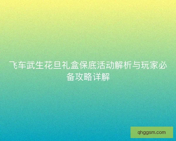 飞车武生花旦礼盒保底活动解析与玩家必备攻略详解