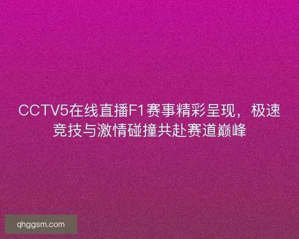 CCTV5在线直播F1赛事精彩呈现，极速竞技与激情碰撞共赴赛道巅峰