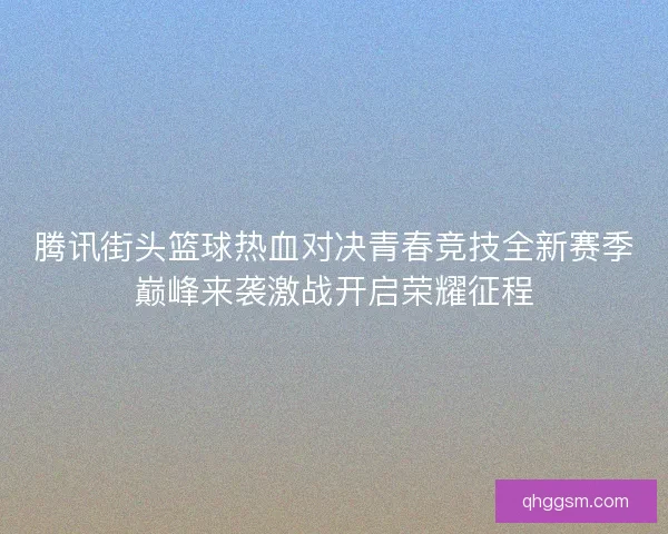 腾讯街头篮球热血对决青春竞技全新赛季巅峰来袭激战开启荣耀征程