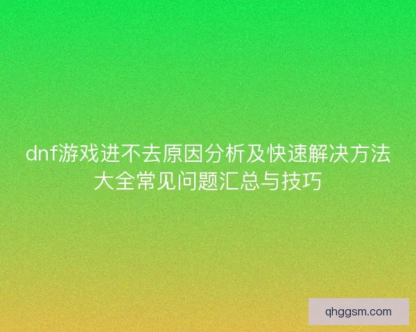 dnf游戏进不去原因分析及快速解决方法大全常见问题汇总与技巧 dnf游戏进不去原因分析及快速解决方法大全常见问题汇总与技巧