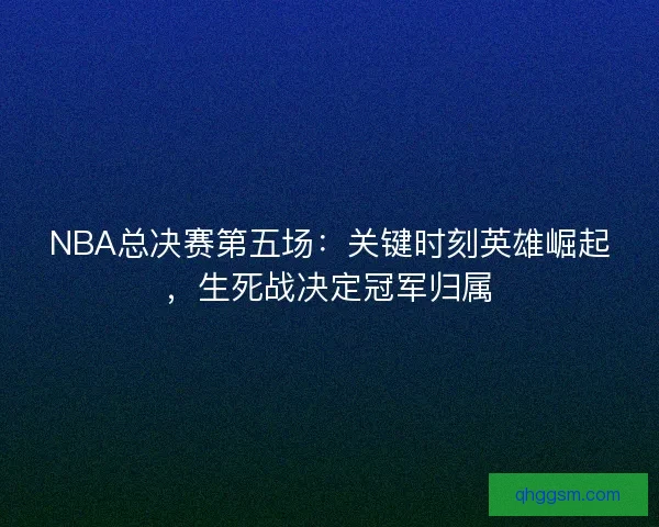 NBA总决赛第五场：关键时刻英雄崛起，生死战决定冠军归属