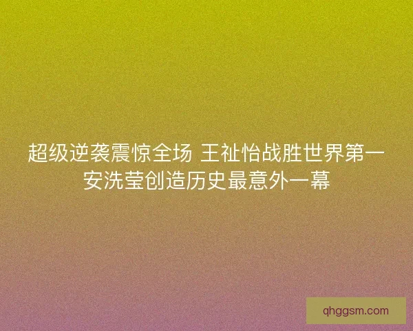 超级逆袭震惊全场 王祉怡战胜世界第一安洗莹创造历史最意外一幕