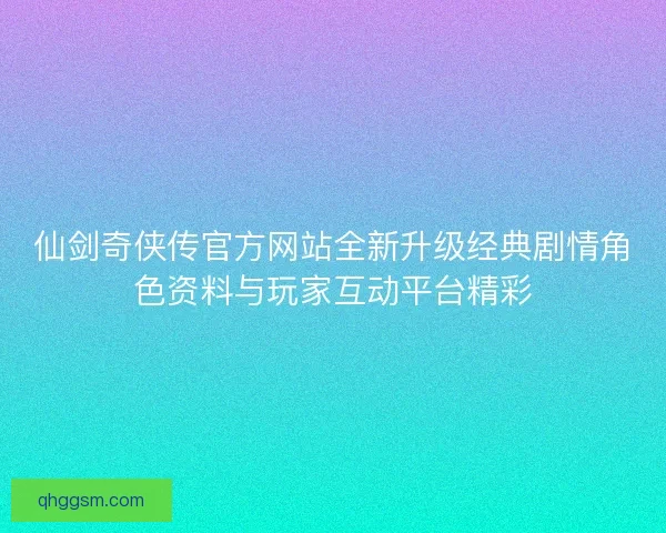 仙剑奇侠传官方网站全新升级经典剧情角色资料与玩家互动平台精彩 仙剑奇侠传官方网站全新升级经典剧情角色资料与玩家互动平台精彩
