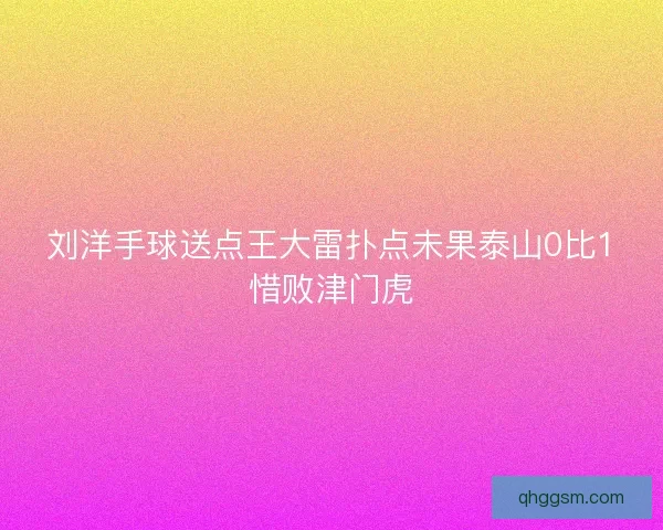 刘洋手球送点王大雷扑点未果泰山0比1惜败津门虎 刘洋手球送点王大雷扑点未果泰山0比1惜败津门虎