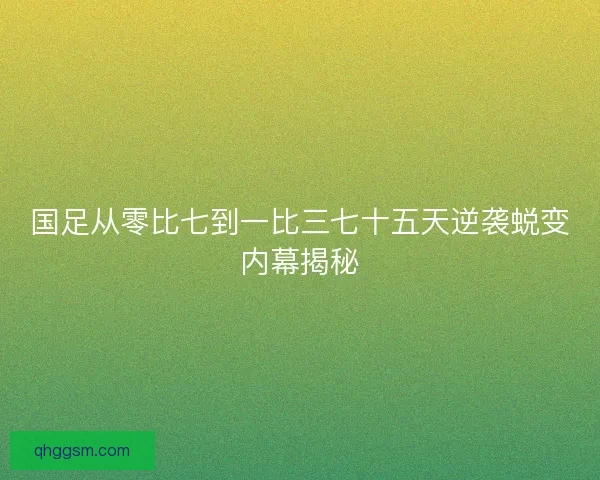 国足从零比七到一比三七十五天逆袭蜕变内幕揭秘 国足从零比七到一比三七十五天逆袭蜕变内幕揭秘