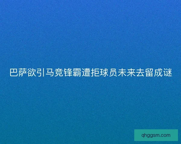 巴萨欲引马竞锋霸遭拒球员未来去留成谜