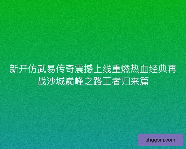 新开仿武易传奇震撼上线重燃热血经典再战沙城巅峰之路王者归来篇 新开仿武易传奇震撼上线重燃热血经典再战沙城巅峰之路王者归来篇