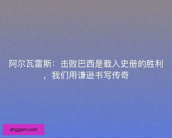 阿尔瓦雷斯：击败巴西是载入史册的胜利，我们用谦逊书写传奇