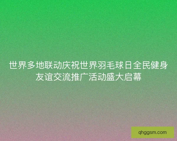 世界多地联动庆祝世界羽毛球日全民健身友谊交流推广活动盛大启幕