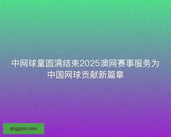中网球童圆满结束2025澳网赛事服务为中国网球贡献新篇章
