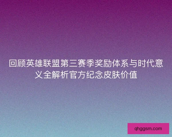 回顾英雄联盟第三赛季奖励体系与时代意义全解析官方纪念皮肤价值