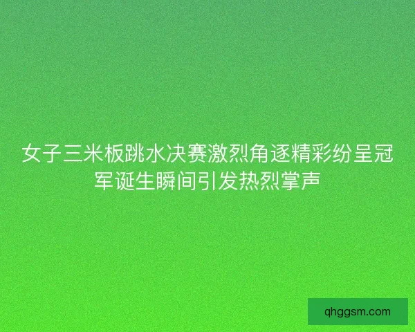 女子三米板跳水决赛激烈角逐精彩纷呈冠军诞生瞬间引发热烈掌声