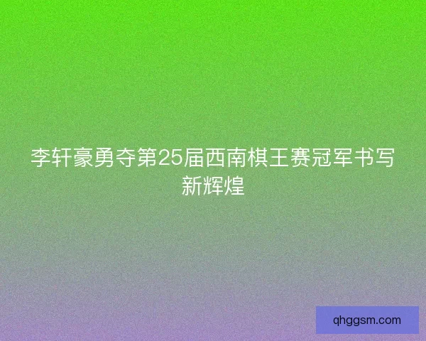 李轩豪勇夺第25届西南棋王赛冠军书写新辉煌