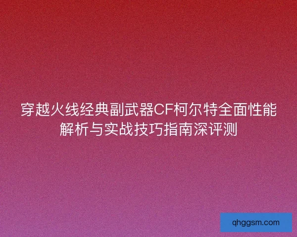 穿越火线经典副武器CF柯尔特全面性能解析与实战技巧指南深评测