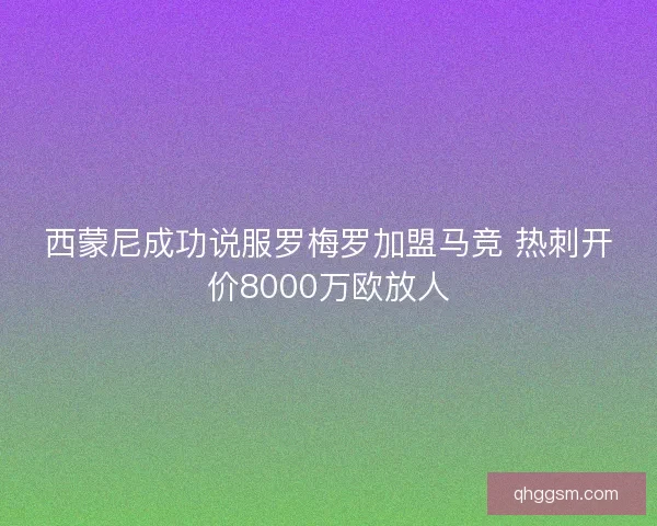 西蒙尼成功说服罗梅罗加盟马竞 热刺开价8000万欧放人