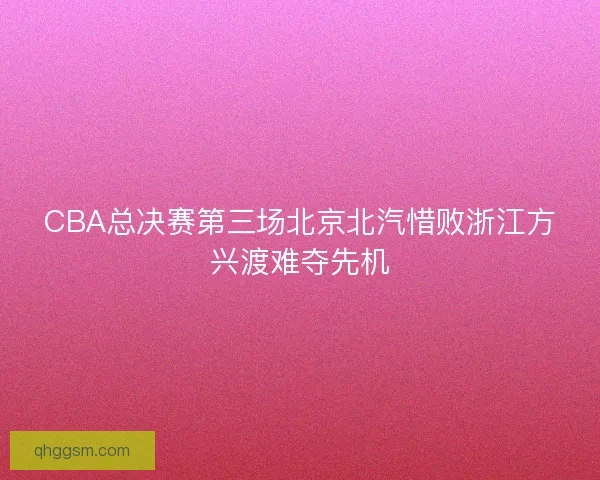 CBA总决赛第三场北京北汽惜败浙江方兴渡难夺先机