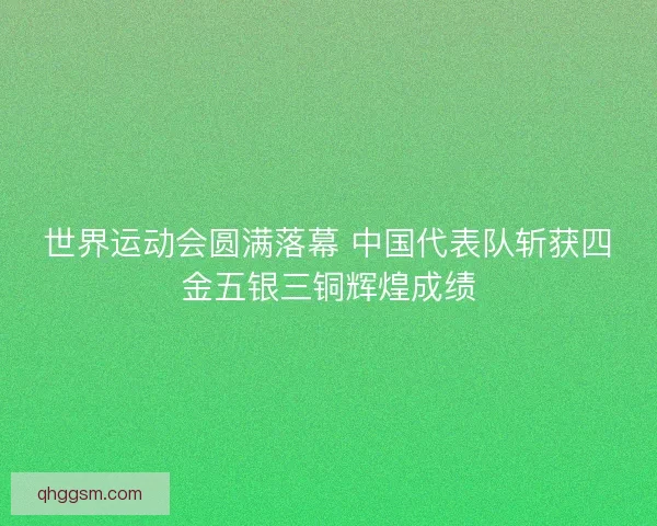 世界运动会圆满落幕 中国代表队斩获四金五银三铜辉煌成绩