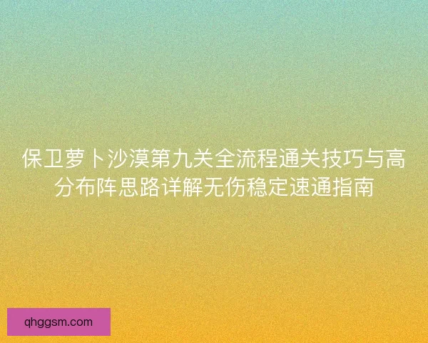 保卫萝卜沙漠第九关全流程通关技巧与高分布阵思路详解无伤稳定速通指南