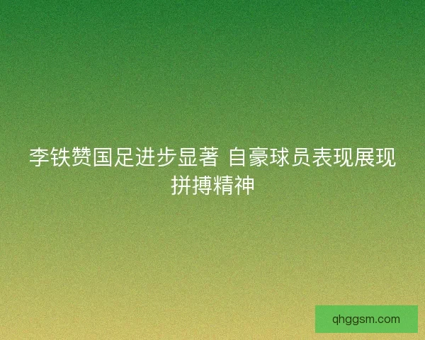 李铁赞国足进步显著 自豪球员表现展现拼搏精神