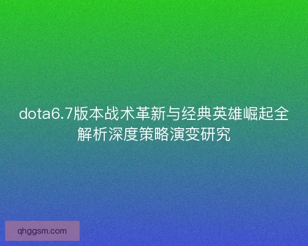 dota6.7版本战术革新与经典英雄崛起全解析深度策略演变研究