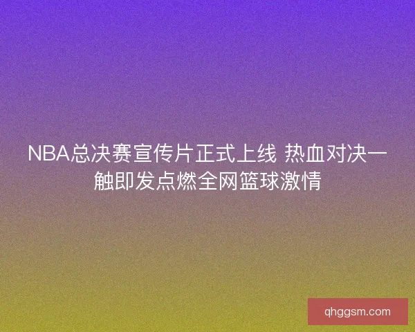 NBA总决赛宣传片正式上线 热血对决一触即发点燃全网篮球激情