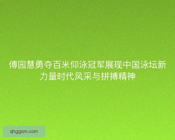 傅园慧勇夺百米仰泳冠军展现中国泳坛新力量时代风采与拼搏精神 傅园慧勇夺百米仰泳冠军展现中国泳坛新力量时代风采与拼搏精神
