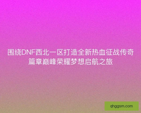 围绕DNF西北一区打造全新热血征战传奇篇章巅峰荣耀梦想启航之旅 围绕DNF西北一区打造全新热血征战传奇篇章巅峰荣耀梦想启航之旅