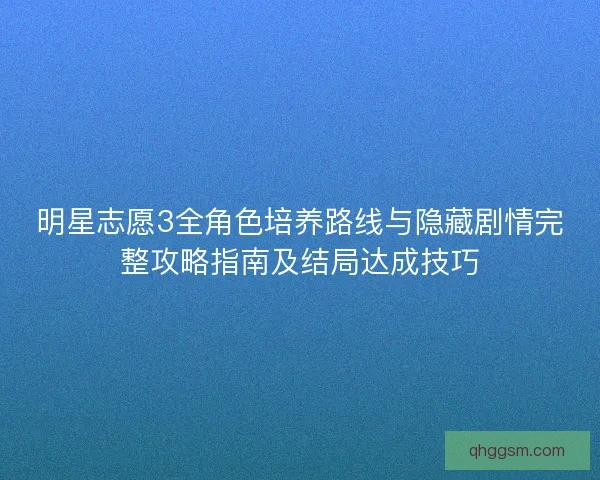 明星志愿3全角色培养路线与隐藏剧情完整攻略指南及结局达成技巧 明星志愿3全角色培养路线与隐藏剧情完整攻略指南及结局达成技巧
