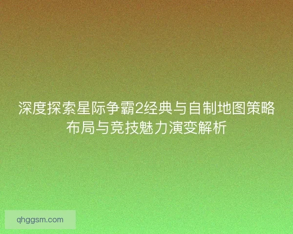 深度探索星际争霸2经典与自制地图策略布局与竞技魅力演变解析 深度探索星际争霸2经典与自制地图策略布局与竞技魅力演变解析