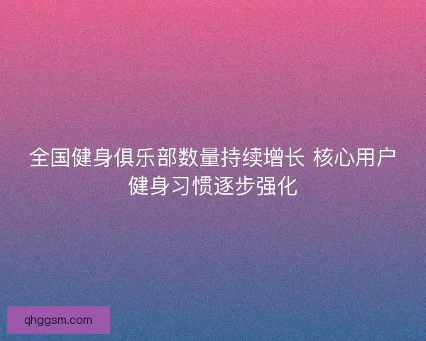 全国健身俱乐部数量持续增长 核心用户健身习惯逐步强化