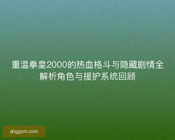 重温拳皇2000的热血格斗与隐藏剧情全解析角色与援护系统回顾