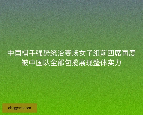 中国棋手强势统治赛场女子组前四席再度被中国队全部包揽展现整体实力 中国棋手强势统治赛场女子组前四席再度被中国队全部包揽展现整体实力