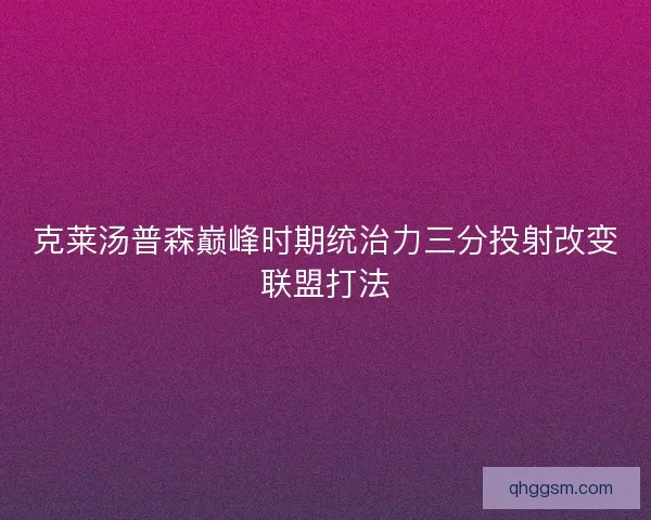 克莱汤普森巅峰时期统治力三分投射改变联盟打法 克莱汤普森巅峰时期统治力三分投射改变联盟打法