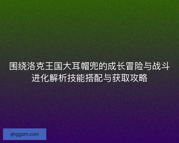 围绕洛克王国大耳帽兜的成长冒险与战斗进化解析技能搭配与获取攻略