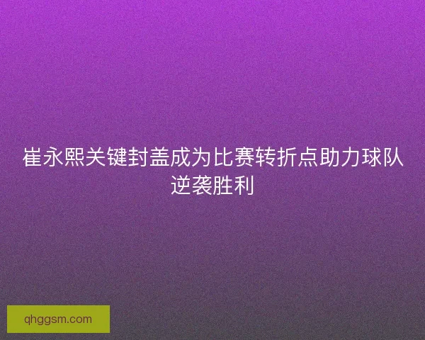 崔永熙关键封盖成为比赛转折点助力球队逆袭胜利