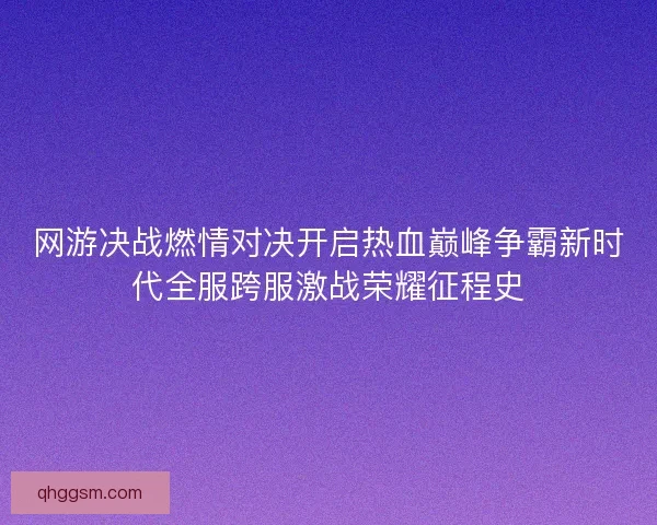网游决战燃情对决开启热血巅峰争霸新时代全服跨服激战荣耀征程史
