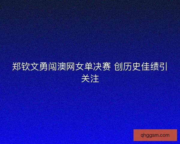 郑钦文勇闯澳网女单决赛 创历史佳绩引关注