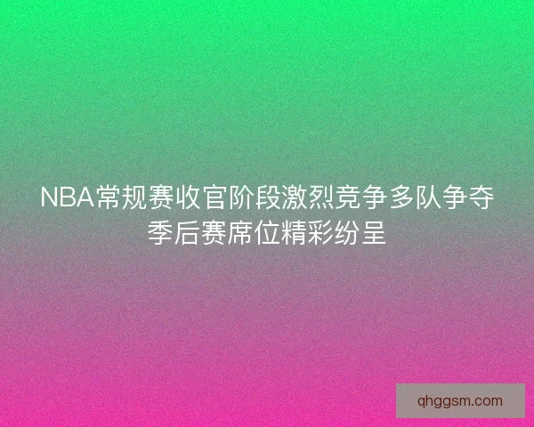 NBA常规赛收官阶段激烈竞争多队争夺季后赛席位精彩纷呈