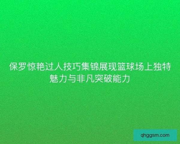 保罗惊艳过人技巧集锦展现篮球场上独特魅力与非凡突破能力