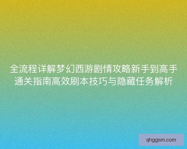 全流程详解梦幻西游剧情攻略新手到高手通关指南高效刷本技巧与隐藏任务解析 全流程详解梦幻西游剧情攻略新手到高手通关指南高效刷本技巧与隐藏任务解析