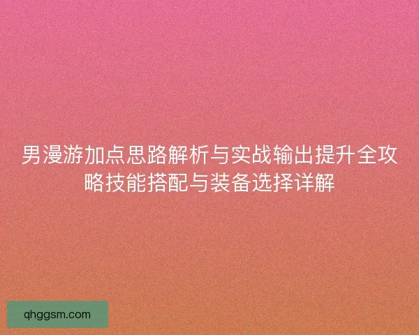 男漫游加点思路解析与实战输出提升全攻略技能搭配与装备选择详解 男漫游加点思路解析与实战输出提升全攻略技能搭配与装备选择详解