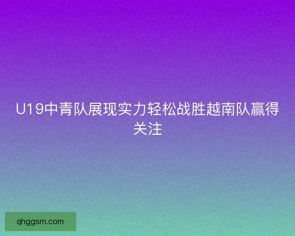 U19中青队展现实力轻松战胜越南队赢得关注