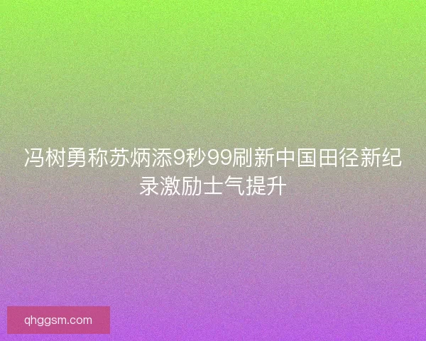 冯树勇称苏炳添9秒99刷新中国田径新纪录激励士气提升 冯树勇称苏炳添9秒99刷新中国田径新纪录激励士气提升